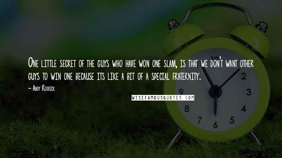 Andy Roddick Quotes: One little secret of the guys who have won one slam, is that we don't want other guys to win one because its like a bit of a special fraternity.