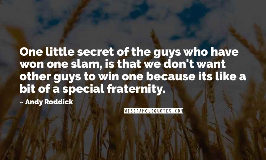 Andy Roddick Quotes: One little secret of the guys who have won one slam, is that we don't want other guys to win one because its like a bit of a special fraternity.