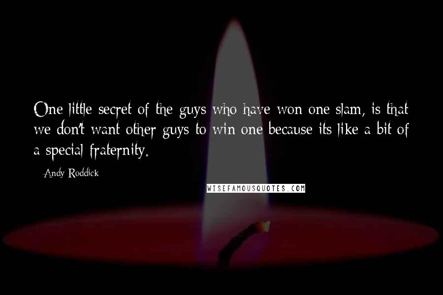 Andy Roddick Quotes: One little secret of the guys who have won one slam, is that we don't want other guys to win one because its like a bit of a special fraternity.