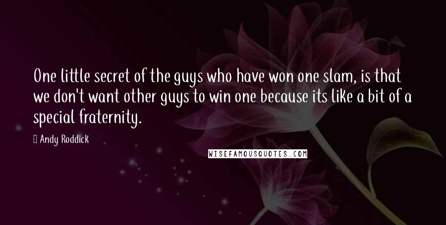 Andy Roddick Quotes: One little secret of the guys who have won one slam, is that we don't want other guys to win one because its like a bit of a special fraternity.