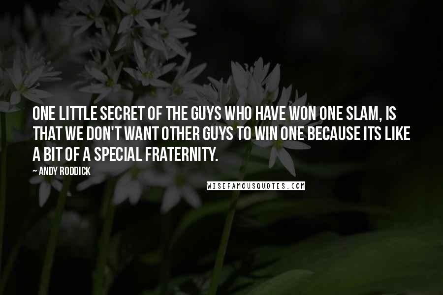 Andy Roddick Quotes: One little secret of the guys who have won one slam, is that we don't want other guys to win one because its like a bit of a special fraternity.