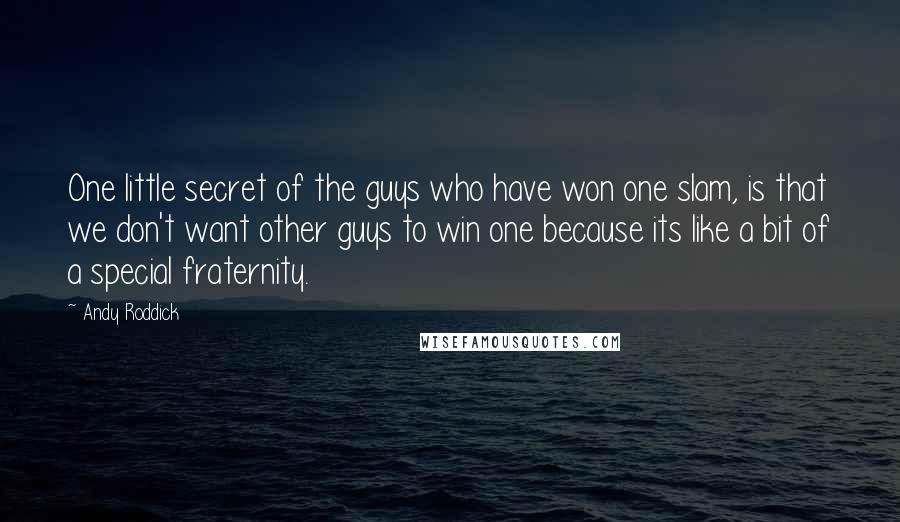 Andy Roddick Quotes: One little secret of the guys who have won one slam, is that we don't want other guys to win one because its like a bit of a special fraternity.