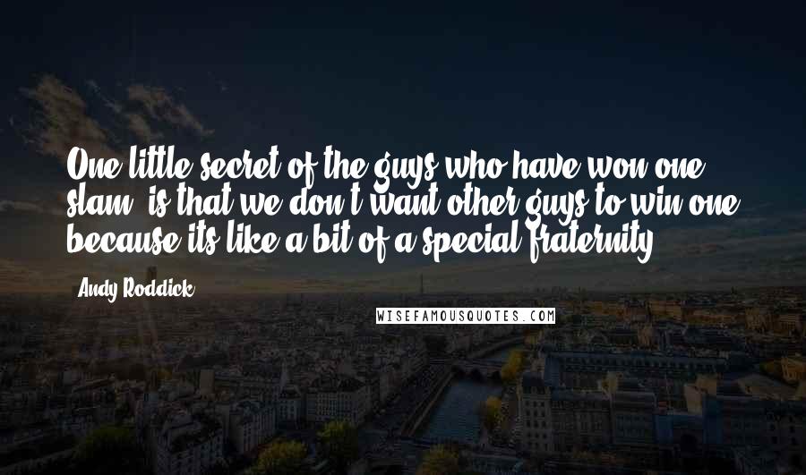 Andy Roddick Quotes: One little secret of the guys who have won one slam, is that we don't want other guys to win one because its like a bit of a special fraternity.