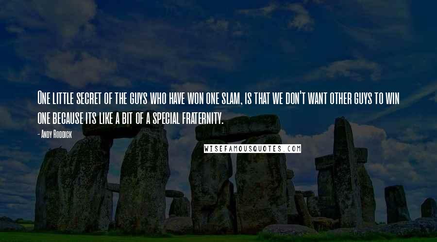 Andy Roddick Quotes: One little secret of the guys who have won one slam, is that we don't want other guys to win one because its like a bit of a special fraternity.