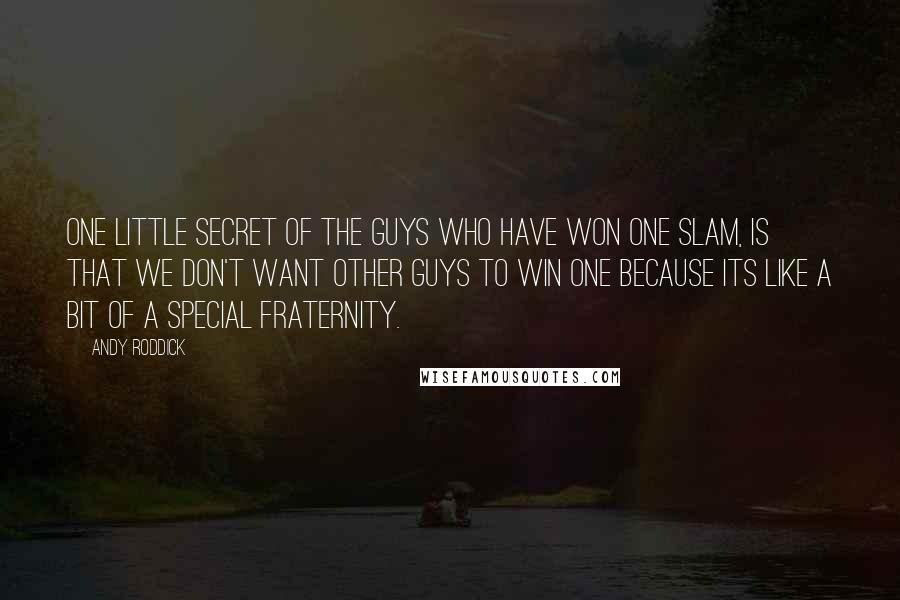 Andy Roddick Quotes: One little secret of the guys who have won one slam, is that we don't want other guys to win one because its like a bit of a special fraternity.