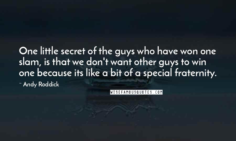 Andy Roddick Quotes: One little secret of the guys who have won one slam, is that we don't want other guys to win one because its like a bit of a special fraternity.