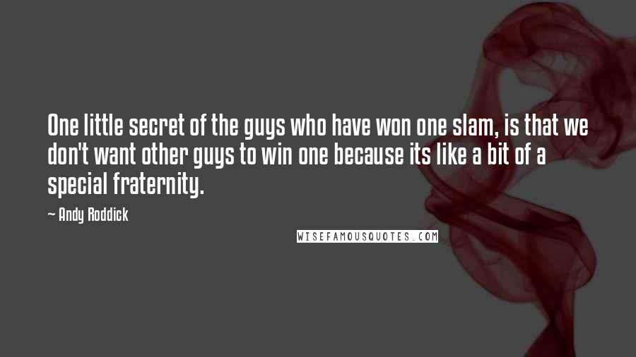 Andy Roddick Quotes: One little secret of the guys who have won one slam, is that we don't want other guys to win one because its like a bit of a special fraternity.