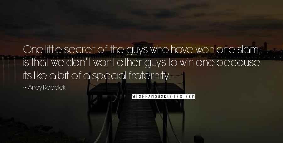 Andy Roddick Quotes: One little secret of the guys who have won one slam, is that we don't want other guys to win one because its like a bit of a special fraternity.