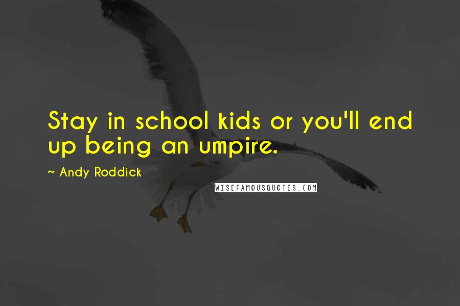 Andy Roddick Quotes: Stay in school kids or you'll end up being an umpire.