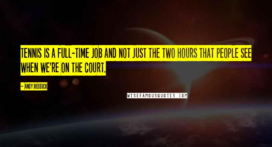 Andy Roddick Quotes: Tennis is a full-time job and not just the two hours that people see when we're on the court.