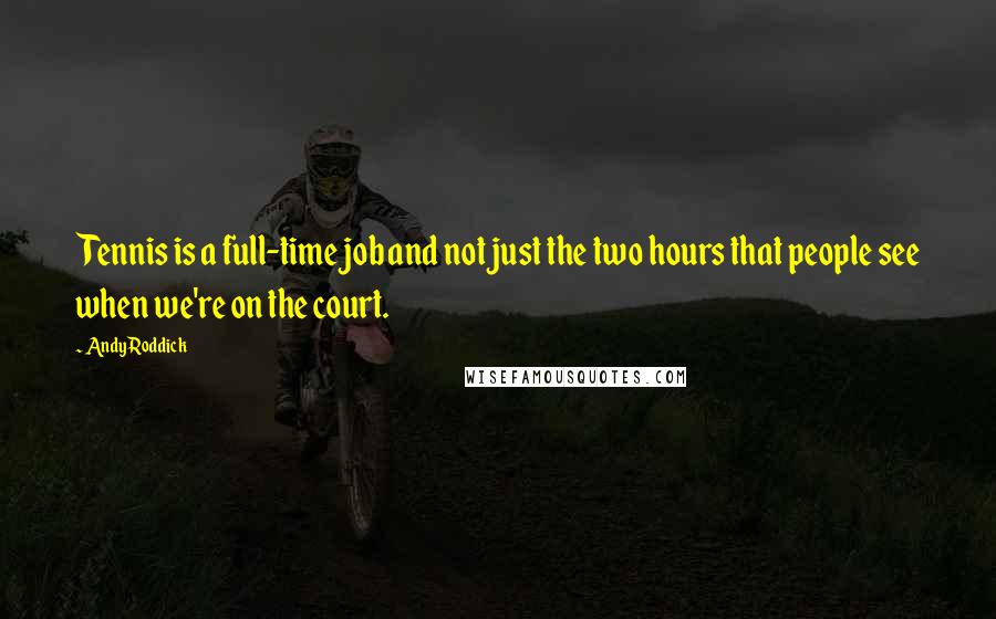 Andy Roddick Quotes: Tennis is a full-time job and not just the two hours that people see when we're on the court.