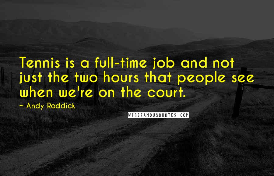 Andy Roddick Quotes: Tennis is a full-time job and not just the two hours that people see when we're on the court.