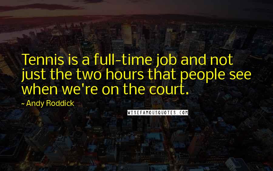 Andy Roddick Quotes: Tennis is a full-time job and not just the two hours that people see when we're on the court.