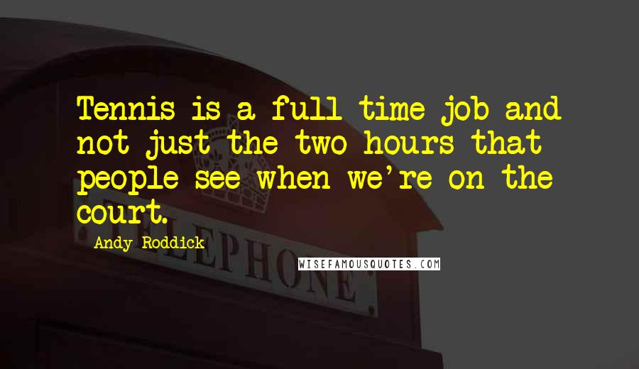 Andy Roddick Quotes: Tennis is a full-time job and not just the two hours that people see when we're on the court.