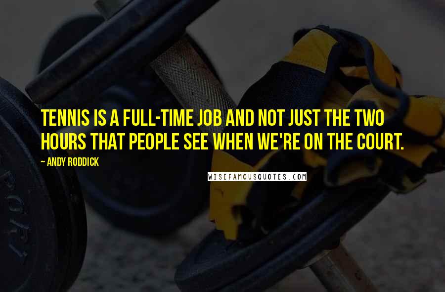 Andy Roddick Quotes: Tennis is a full-time job and not just the two hours that people see when we're on the court.