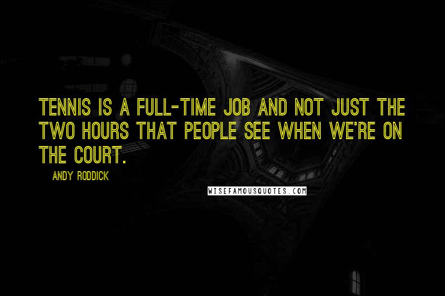 Andy Roddick Quotes: Tennis is a full-time job and not just the two hours that people see when we're on the court.