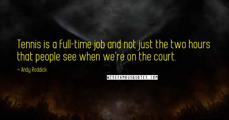 Andy Roddick Quotes: Tennis is a full-time job and not just the two hours that people see when we're on the court.