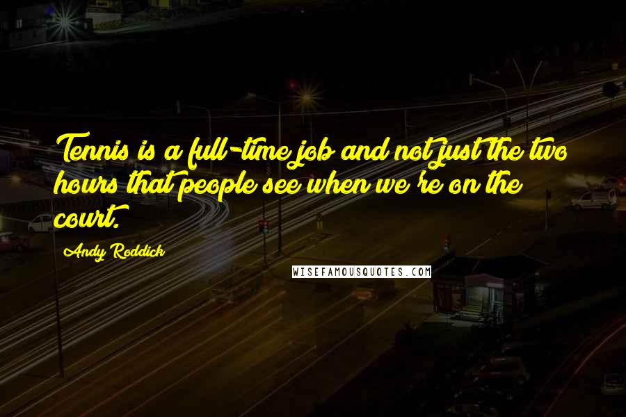 Andy Roddick Quotes: Tennis is a full-time job and not just the two hours that people see when we're on the court.