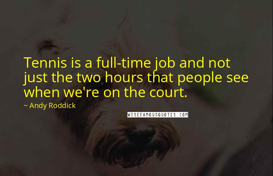 Andy Roddick Quotes: Tennis is a full-time job and not just the two hours that people see when we're on the court.