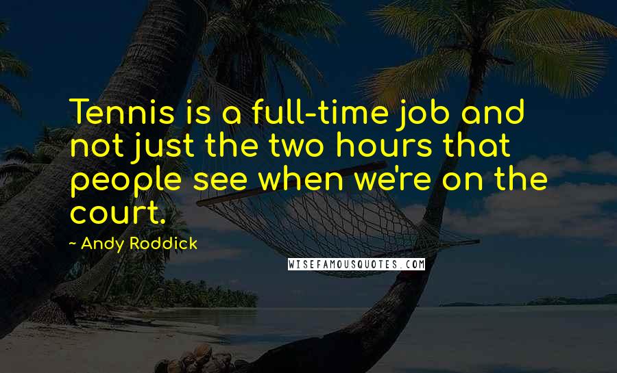 Andy Roddick Quotes: Tennis is a full-time job and not just the two hours that people see when we're on the court.