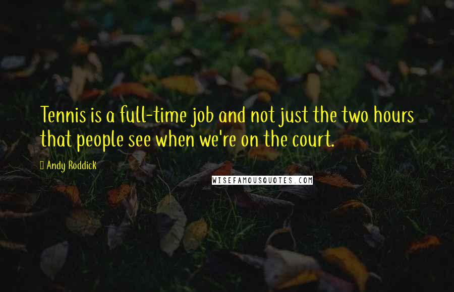 Andy Roddick Quotes: Tennis is a full-time job and not just the two hours that people see when we're on the court.