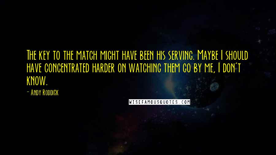 Andy Roddick Quotes: The key to the match might have been his serving. Maybe I should have concentrated harder on watching them go by me, I don't know.