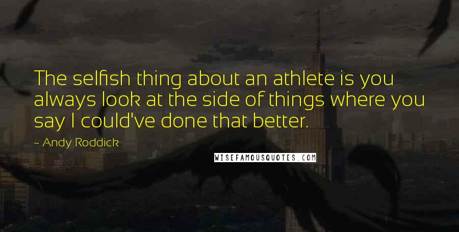 Andy Roddick Quotes: The selfish thing about an athlete is you always look at the side of things where you say I could've done that better.