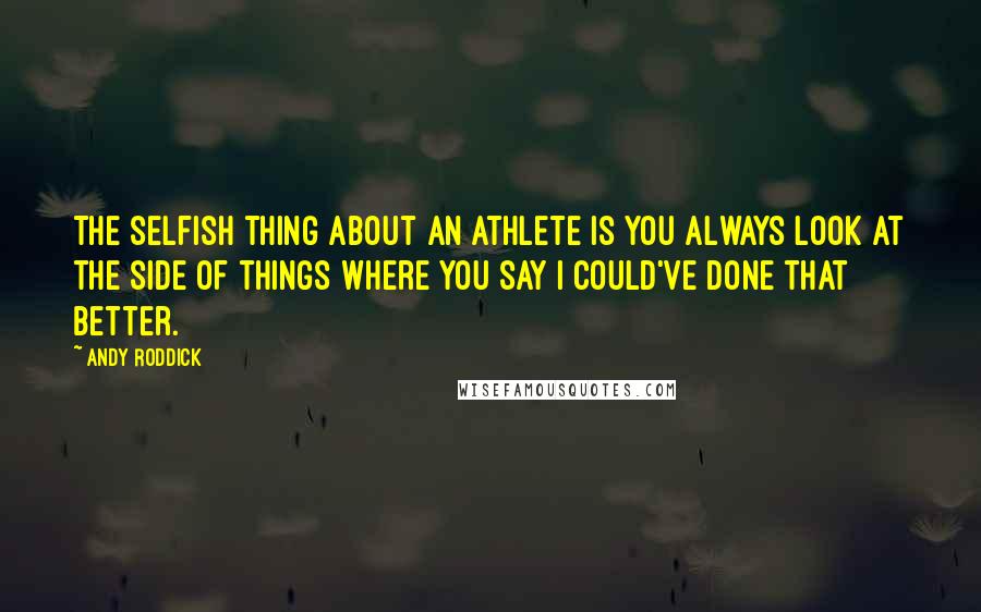 Andy Roddick Quotes: The selfish thing about an athlete is you always look at the side of things where you say I could've done that better.