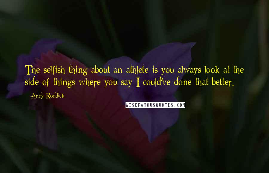 Andy Roddick Quotes: The selfish thing about an athlete is you always look at the side of things where you say I could've done that better.