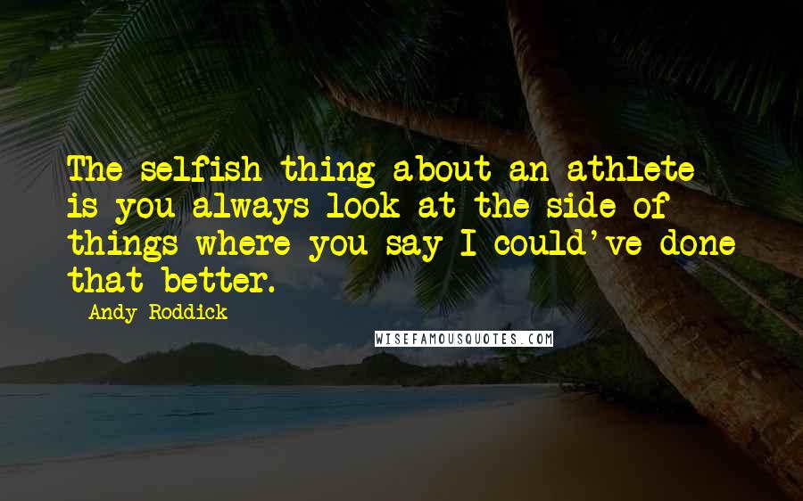 Andy Roddick Quotes: The selfish thing about an athlete is you always look at the side of things where you say I could've done that better.