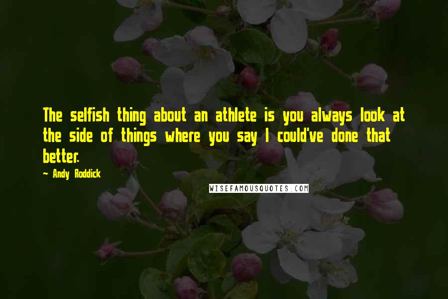 Andy Roddick Quotes: The selfish thing about an athlete is you always look at the side of things where you say I could've done that better.