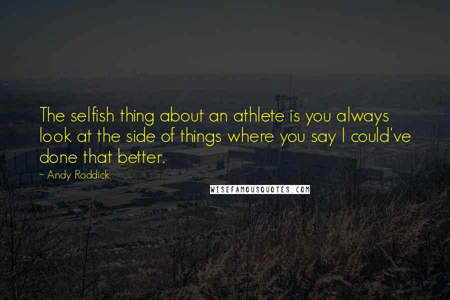 Andy Roddick Quotes: The selfish thing about an athlete is you always look at the side of things where you say I could've done that better.