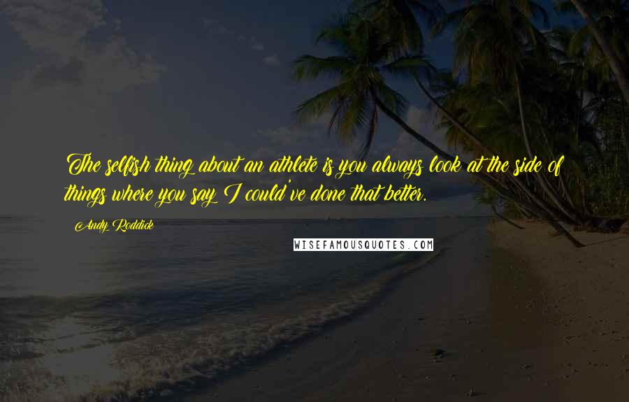 Andy Roddick Quotes: The selfish thing about an athlete is you always look at the side of things where you say I could've done that better.