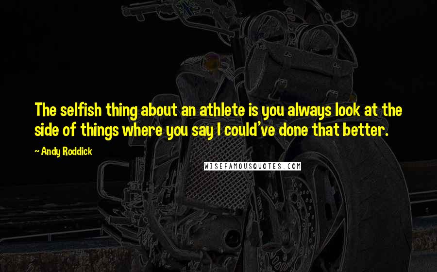 Andy Roddick Quotes: The selfish thing about an athlete is you always look at the side of things where you say I could've done that better.