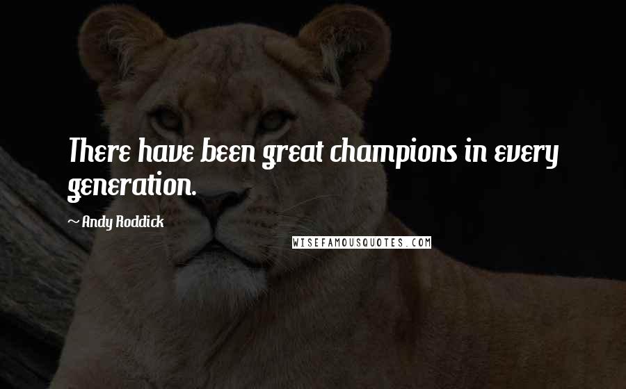 Andy Roddick Quotes: There have been great champions in every generation.