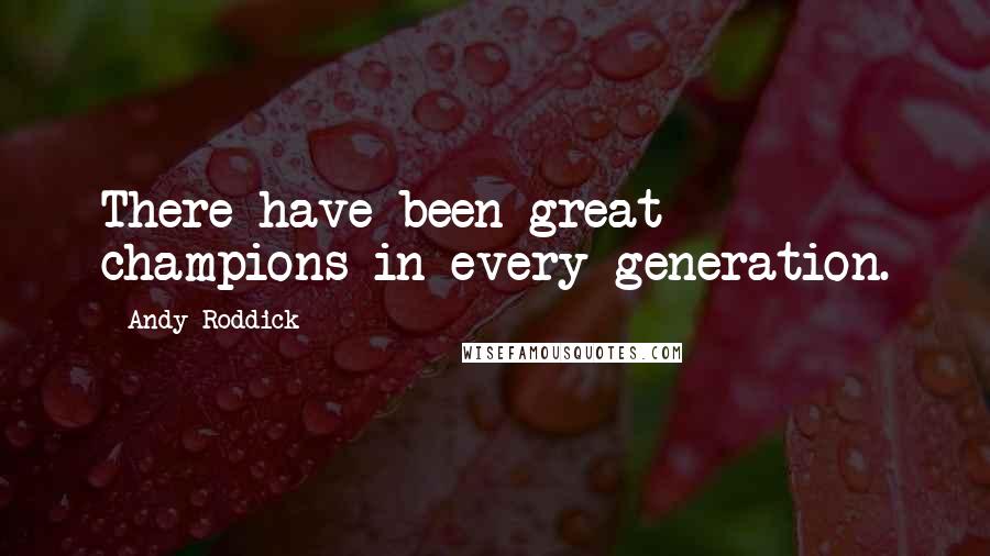 Andy Roddick Quotes: There have been great champions in every generation.