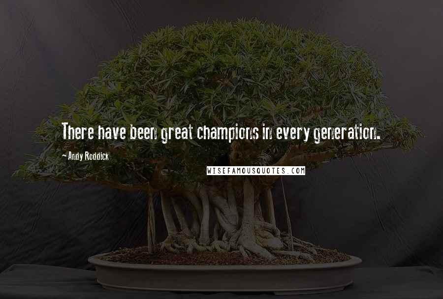 Andy Roddick Quotes: There have been great champions in every generation.