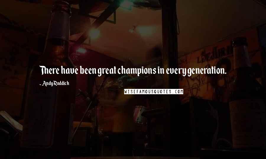 Andy Roddick Quotes: There have been great champions in every generation.