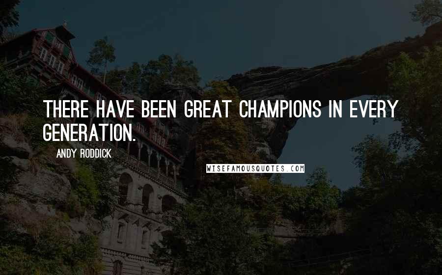 Andy Roddick Quotes: There have been great champions in every generation.
