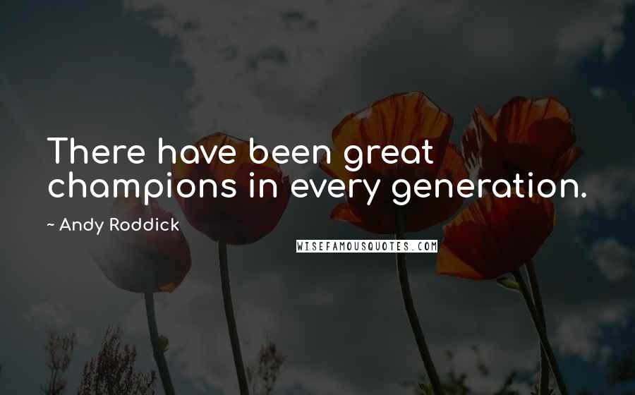 Andy Roddick Quotes: There have been great champions in every generation.