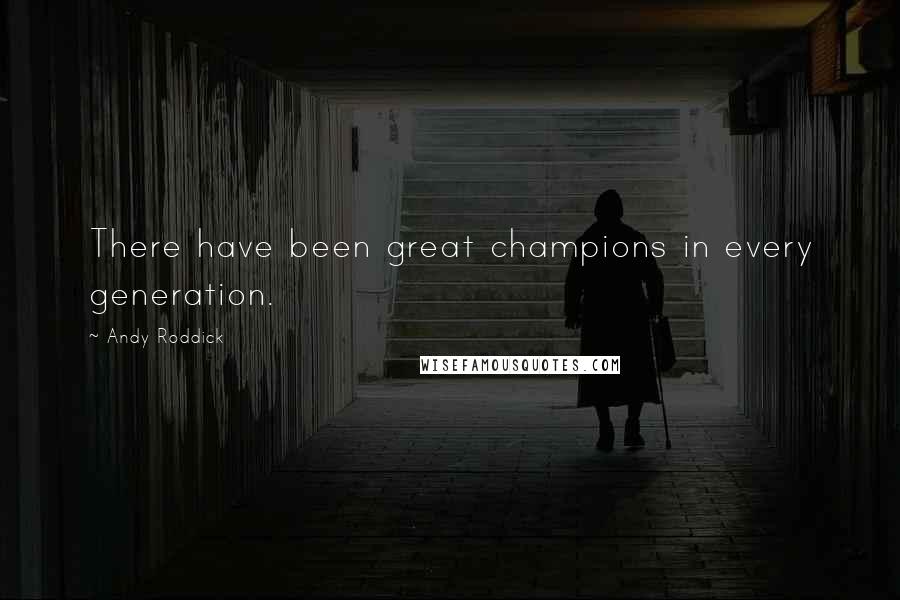 Andy Roddick Quotes: There have been great champions in every generation.