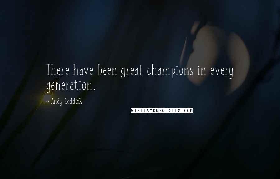 Andy Roddick Quotes: There have been great champions in every generation.