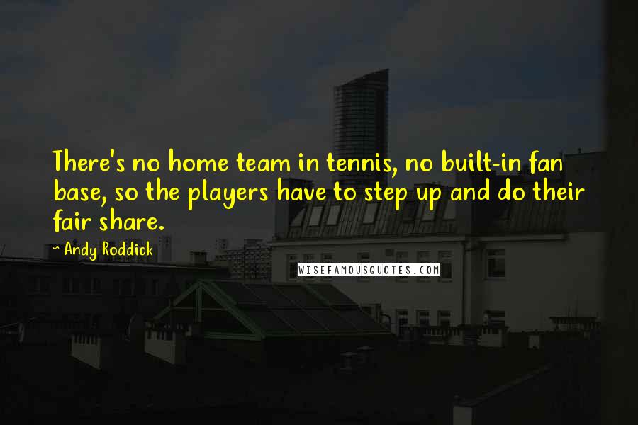 Andy Roddick Quotes: There's no home team in tennis, no built-in fan base, so the players have to step up and do their fair share.