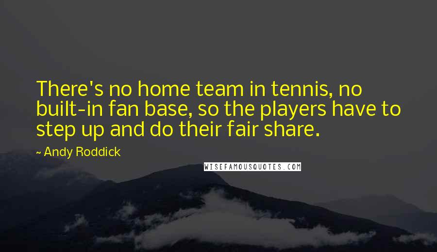Andy Roddick Quotes: There's no home team in tennis, no built-in fan base, so the players have to step up and do their fair share.