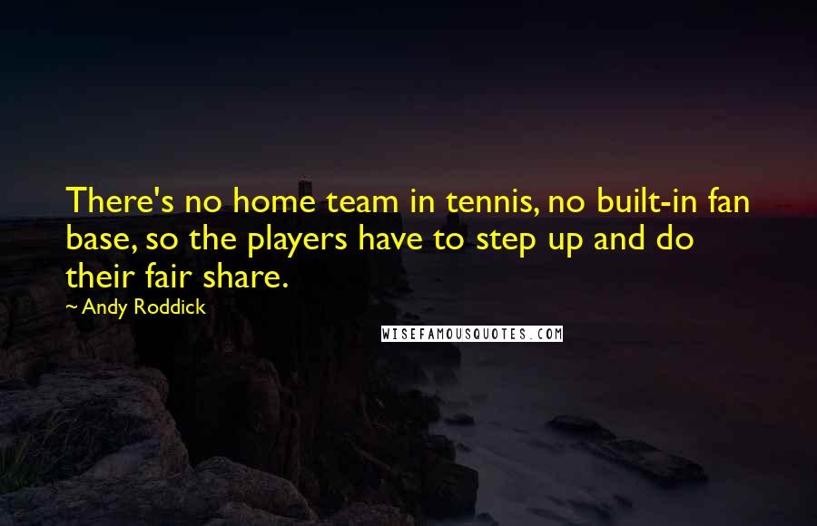 Andy Roddick Quotes: There's no home team in tennis, no built-in fan base, so the players have to step up and do their fair share.