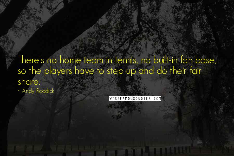 Andy Roddick Quotes: There's no home team in tennis, no built-in fan base, so the players have to step up and do their fair share.