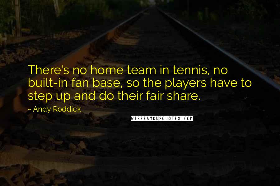 Andy Roddick Quotes: There's no home team in tennis, no built-in fan base, so the players have to step up and do their fair share.