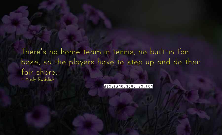 Andy Roddick Quotes: There's no home team in tennis, no built-in fan base, so the players have to step up and do their fair share.