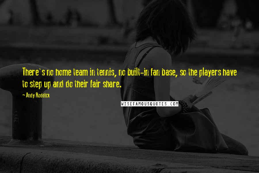 Andy Roddick Quotes: There's no home team in tennis, no built-in fan base, so the players have to step up and do their fair share.
