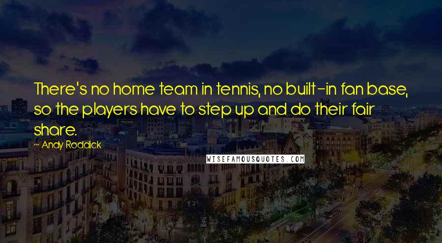 Andy Roddick Quotes: There's no home team in tennis, no built-in fan base, so the players have to step up and do their fair share.